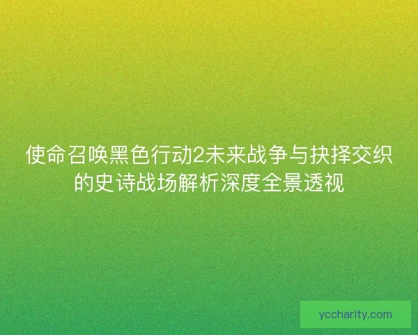 使命召唤黑色行动2未来战争与抉择交织的史诗战场解析深度全景透视