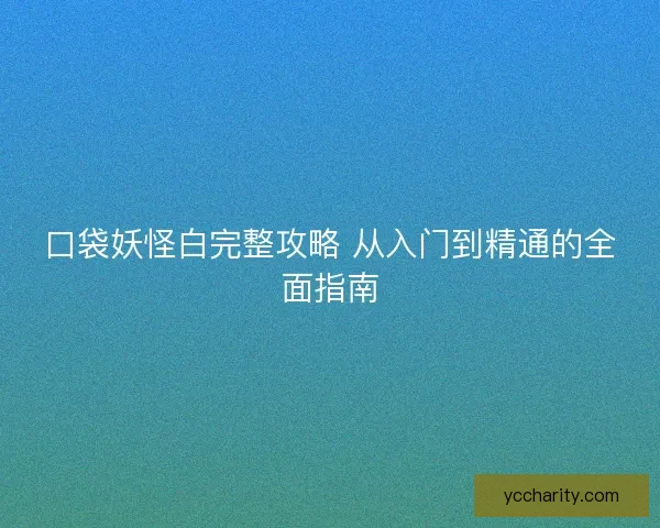 口袋妖怪白完整攻略 从入门到精通的全面指南