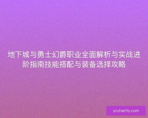 地下城与勇士幻爵职业全面解析与实战进阶指南技能搭配与装备选择攻略