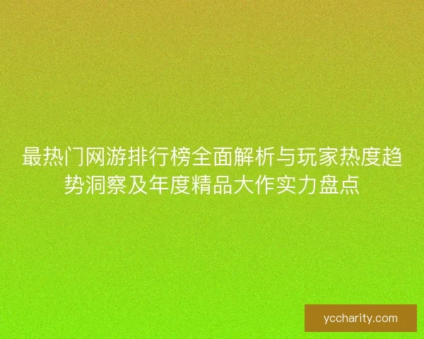 最热门网游排行榜全面解析与玩家热度趋势洞察及年度精品大作实力盘点