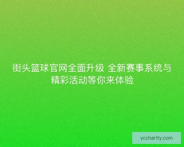 街头篮球官网全面升级 全新赛事系统与精彩活动等你来体验