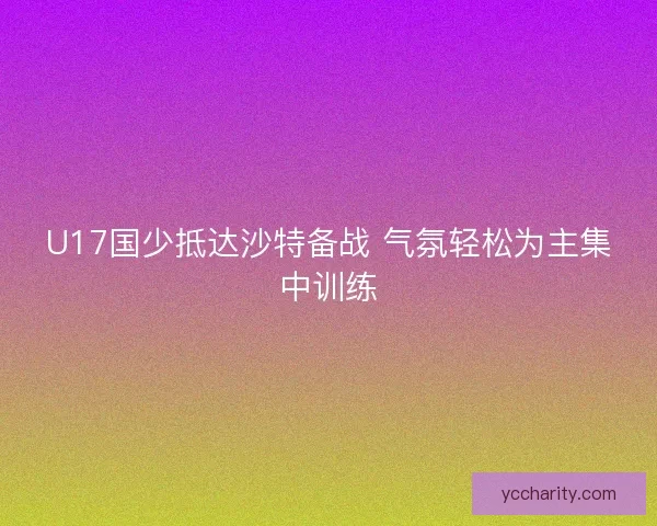 U17国少抵达沙特备战 气氛轻松为主集中训练