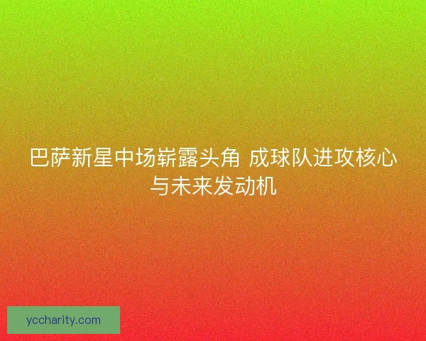 巴萨新星中场崭露头角 成球队进攻核心与未来发动机