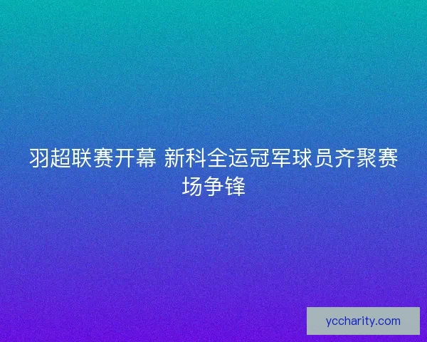 羽超联赛开幕 新科全运冠军球员齐聚赛场争锋